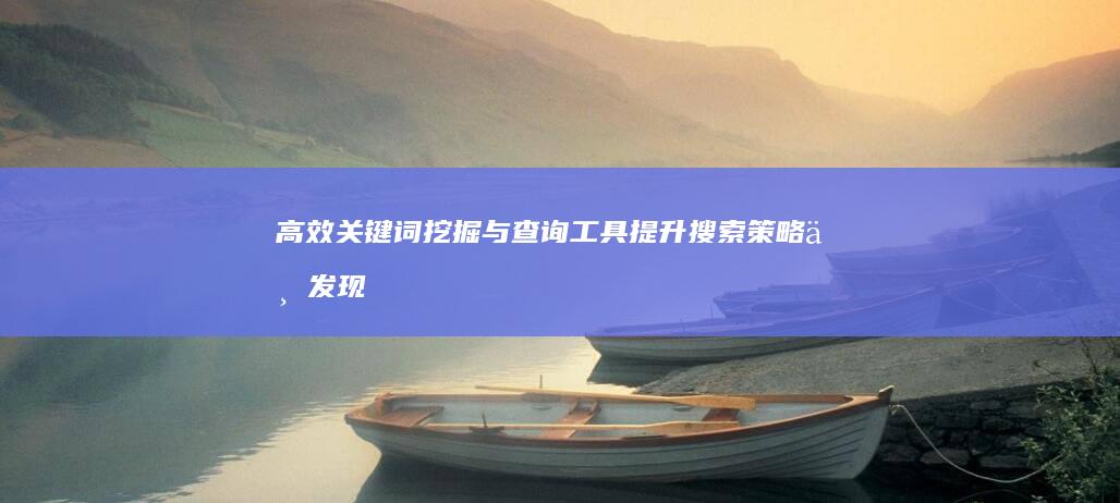 高效关键词挖掘与查询工具：提升搜索策略与发现能力的利器