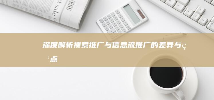 深度解析：搜索推广与信息流推广的差异与特点