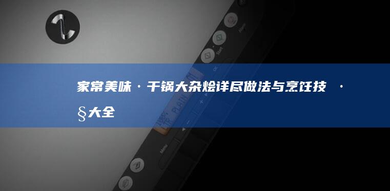 家常美味·干锅大杂烩详尽做法与烹饪技巧大全